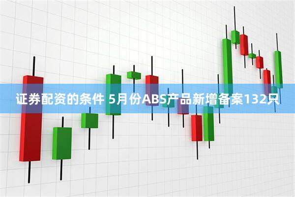证券配资的条件 5月份ABS产品新增备案132只