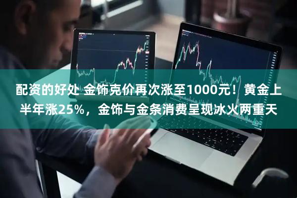 配资的好处 金饰克价再次涨至1000元！黄金上半年涨25%，金饰与金条消费呈现冰火两重天