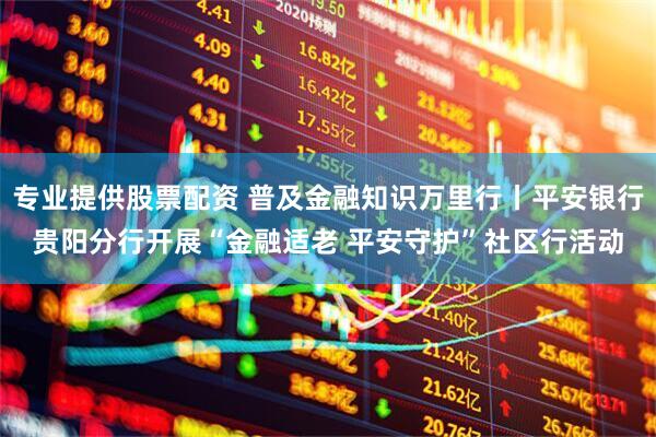 专业提供股票配资 普及金融知识万里行丨平安银行贵阳分行开展“金融适老 平安守护”社区行活动