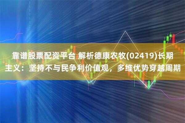靠谱股票配资平台 解析德康农牧(02419)长期主义：坚持不与民争利价值观，多维优势穿越周期
