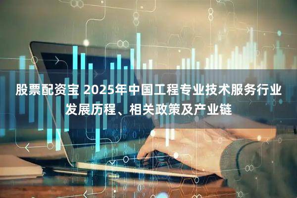 股票配资宝 2025年中国工程专业技术服务行业发展历程、相关政策及产业链