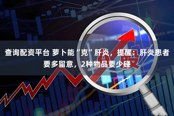 查询配资平台 萝卜能“克”肝炎，提醒：肝炎患者要多留意，2种物品要少碰
