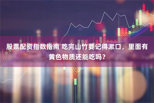 股票配资指数指南 吃完山竹要记得漱口，里面有黄色物质还能吃吗？