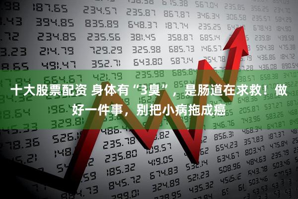 十大股票配资 身体有“3臭”，是肠道在求救！做好一件事，别把小病拖成癌