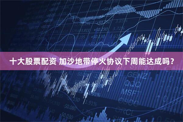 十大股票配资 加沙地带停火协议下周能达成吗？