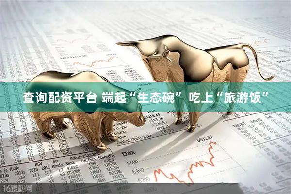 查询配资平台 端起“生态碗” 吃上“旅游饭”