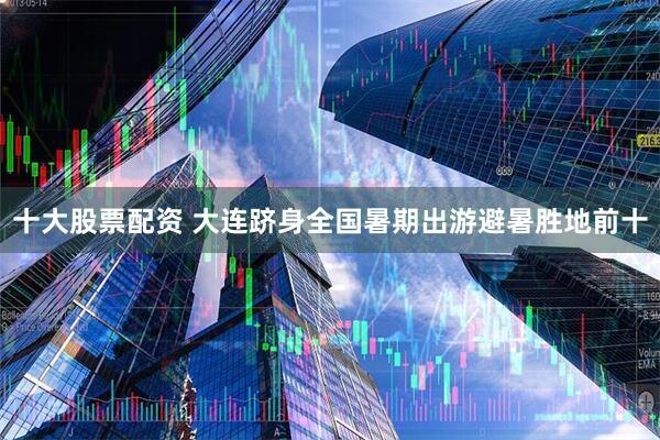 十大股票配资 大连跻身全国暑期出游避暑胜地前十