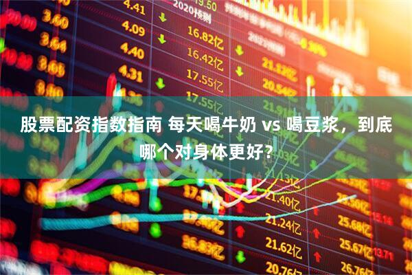 股票配资指数指南 每天喝牛奶 vs 喝豆浆，到底哪个对身体更好？