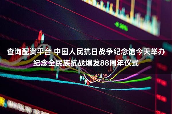 查询配资平台 中国人民抗日战争纪念馆今天举办纪念全民族抗战爆发88周年仪式