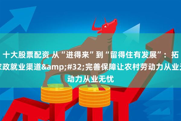 十大股票配资 从“进得来”到“留得住有发展”：拓宽家政就业渠道&#32;完善保障让农村劳动力从业无忧