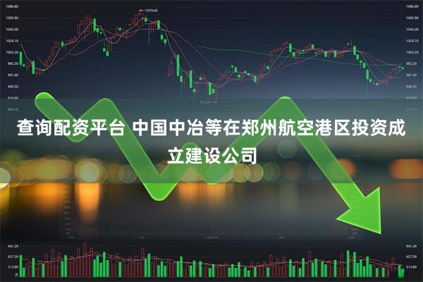 查询配资平台 中国中冶等在郑州航空港区投资成立建设公司