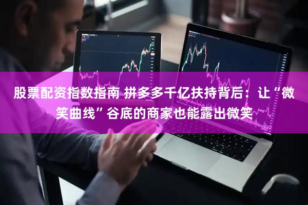 股票配资指数指南 拼多多千亿扶持背后：让“微笑曲线”谷底的商家也能露出微笑