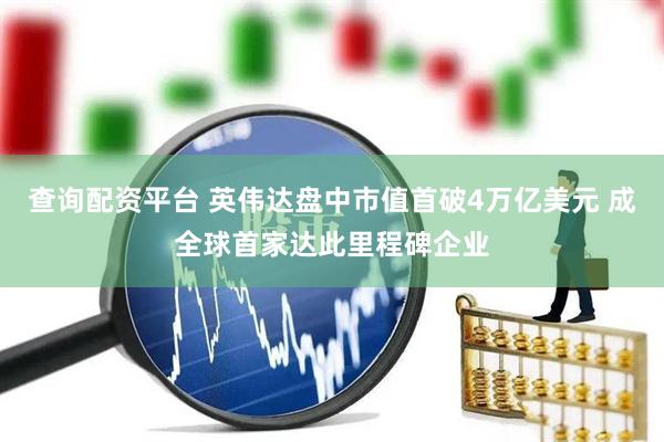 查询配资平台 英伟达盘中市值首破4万亿美元 成全球首家达此里程碑企业