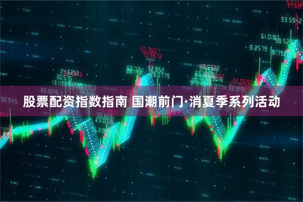 股票配资指数指南 国潮前门·消夏季系列活动