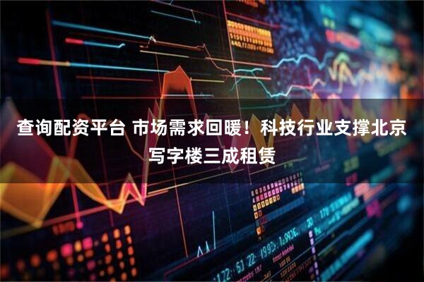 查询配资平台 市场需求回暖！科技行业支撑北京写字楼三成租赁