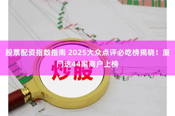 股票配资指数指南 2025大众点评必吃榜揭晓！厦门这44家商户上榜
