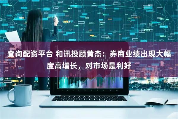 查询配资平台 和讯投顾黄杰：券商业绩出现大幅度高增长，对市场是利好