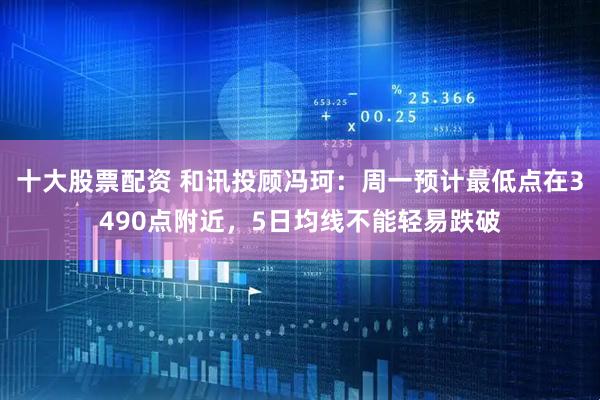 十大股票配资 和讯投顾冯珂：周一预计最低点在3490点附近，5日均线不能轻易跌破
