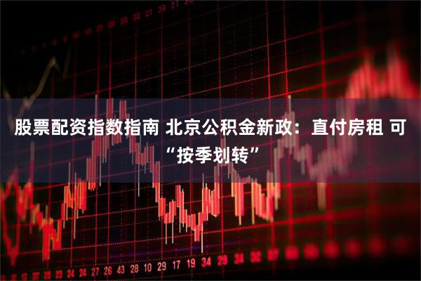 股票配资指数指南 北京公积金新政：直付房租 可“按季划转”