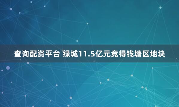 查询配资平台 绿城11.5亿元竞得钱塘区地块