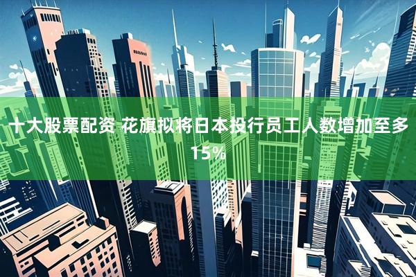十大股票配资 花旗拟将日本投行员工人数增加至多15%
