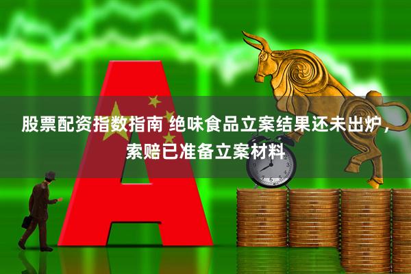 股票配资指数指南 绝味食品立案结果还未出炉，索赔已准备立案材料