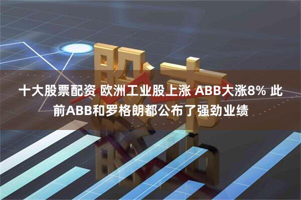 十大股票配资 欧洲工业股上涨 ABB大涨8% 此前ABB和罗格朗都公布了强劲业绩