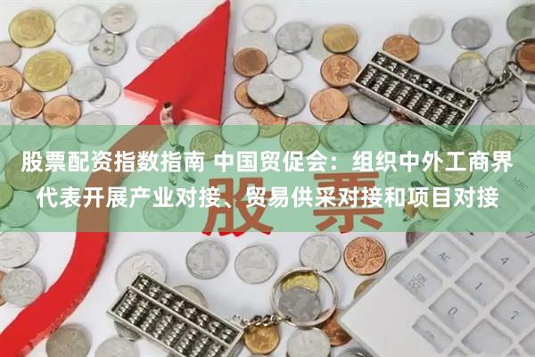 股票配资指数指南 中国贸促会：组织中外工商界代表开展产业对接、贸易供采对接和项目对接
