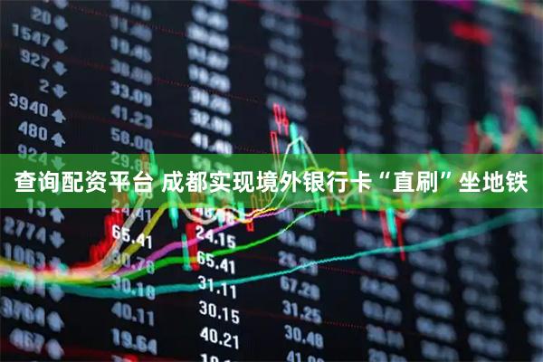 查询配资平台 成都实现境外银行卡“直刷”坐地铁