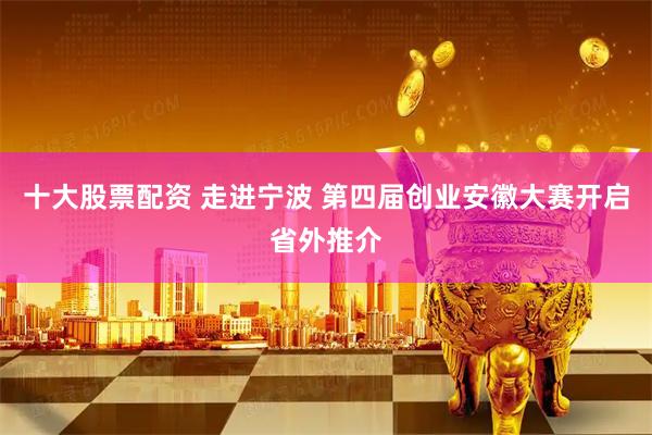 十大股票配资 走进宁波 第四届创业安徽大赛开启省外推介