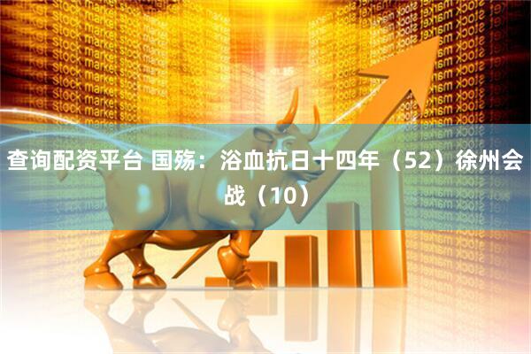 查询配资平台 国殇：浴血抗日十四年（52）徐州会战（10）