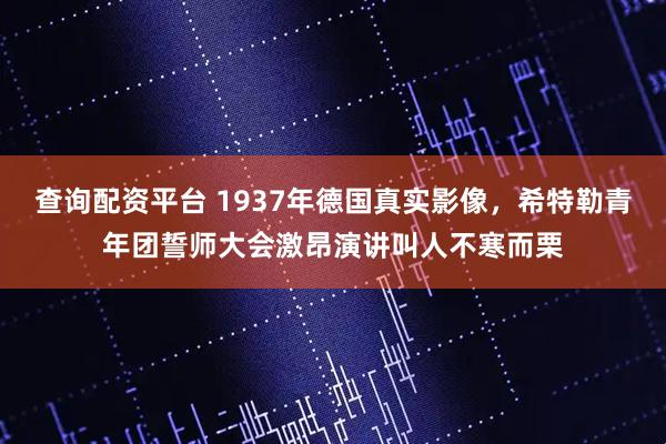 查询配资平台 1937年德国真实影像，希特勒青年团誓师大会激昂演讲叫人不寒而栗