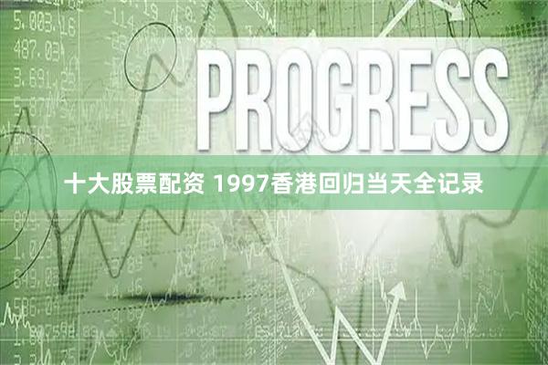 十大股票配资 1997香港回归当天全记录