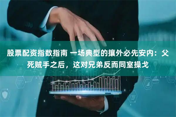 股票配资指数指南 一场典型的攘外必先安内：父死贼手之后，这对兄弟反而同室操戈