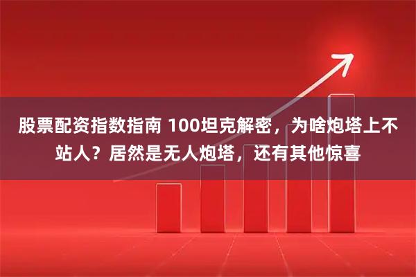 股票配资指数指南 100坦克解密，为啥炮塔上不站人？居然是无人炮塔，还有其他惊喜
