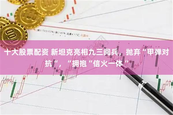 十大股票配资 新坦克亮相九三阅兵，抛弃“甲弹对抗“，“拥抱“信火一体“