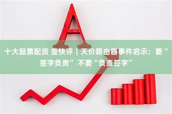 十大股票配资 壹快评｜天价路由器事件启示：要“签字负责” 不要“负责签字”