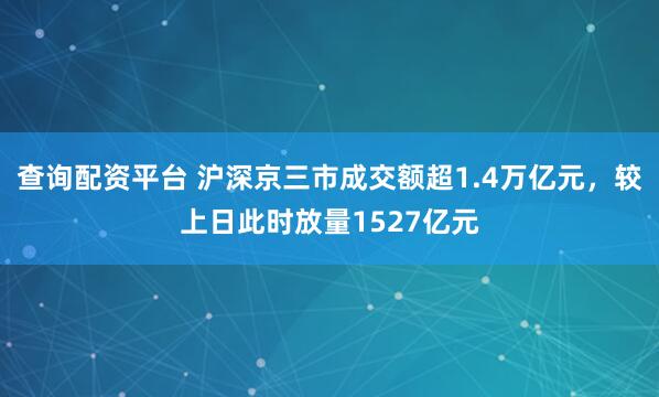 查询配资平台 沪深京三市成交额超1.4万亿元，较上日此时放量1527亿元