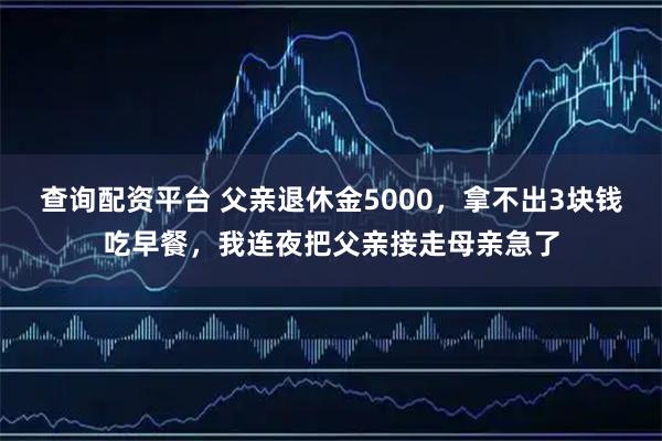 查询配资平台 父亲退休金5000，拿不出3块钱吃早餐，我连夜把父亲接走母亲急了