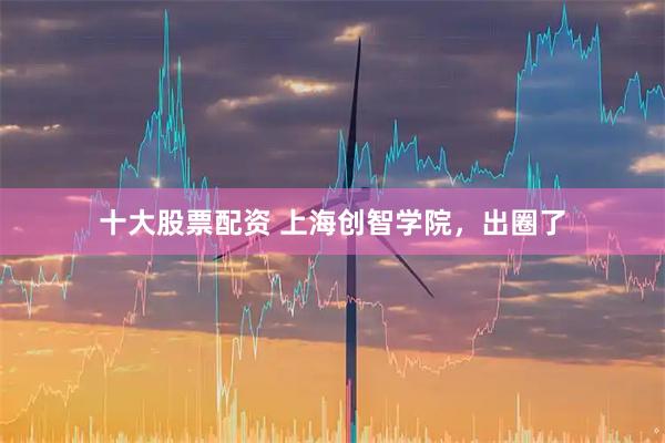十大股票配资 上海创智学院，出圈了