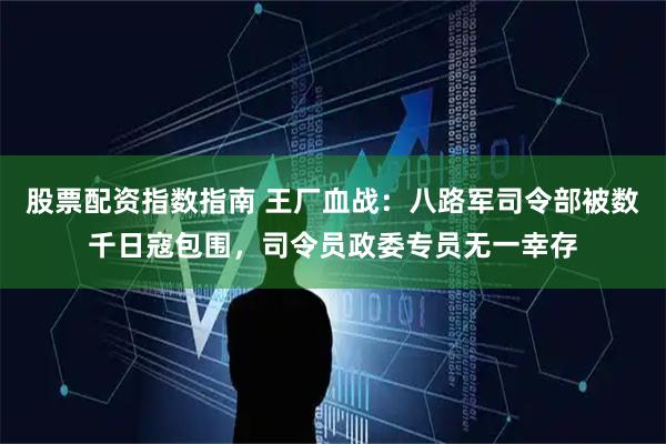 股票配资指数指南 王厂血战：八路军司令部被数千日寇包围，司令员政委专员无一幸存