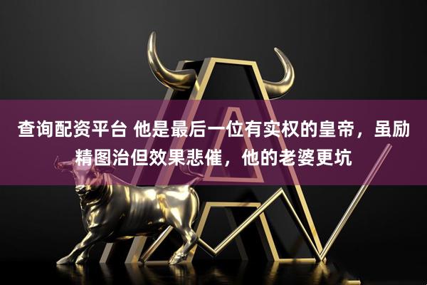 查询配资平台 他是最后一位有实权的皇帝，虽励精图治但效果悲催，他的老婆更坑