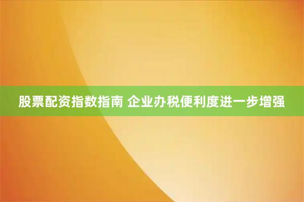 股票配资指数指南 企业办税便利度进一步增强