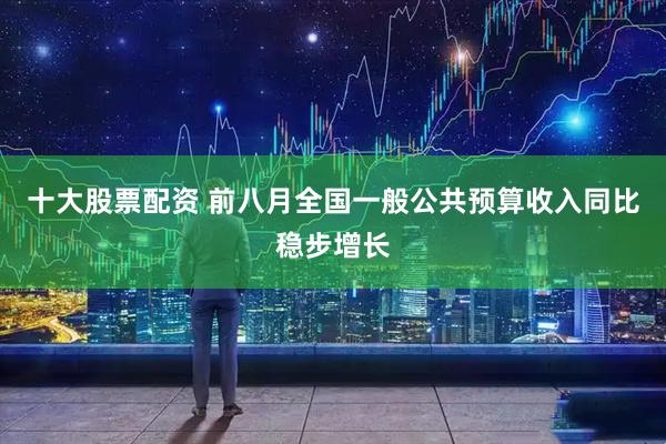 十大股票配资 前八月全国一般公共预算收入同比稳步增长