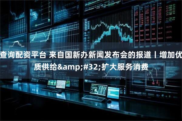 查询配资平台 来自国新办新闻发布会的报道丨增加优质供给&#32;扩大服务消费