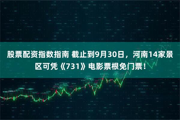 股票配资指数指南 截止到9月30日，河南14家景区可凭《731》电影票根免门票！