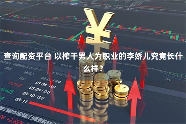 查询配资平台 以榨干男人为职业的李娇儿究竟长什么样？