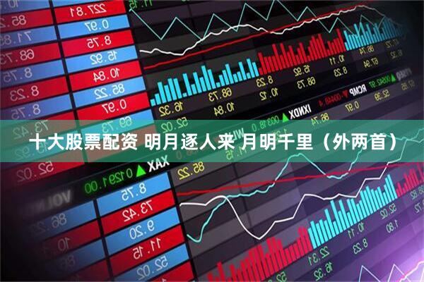 十大股票配资 明月逐人来 月明千里（外两首）