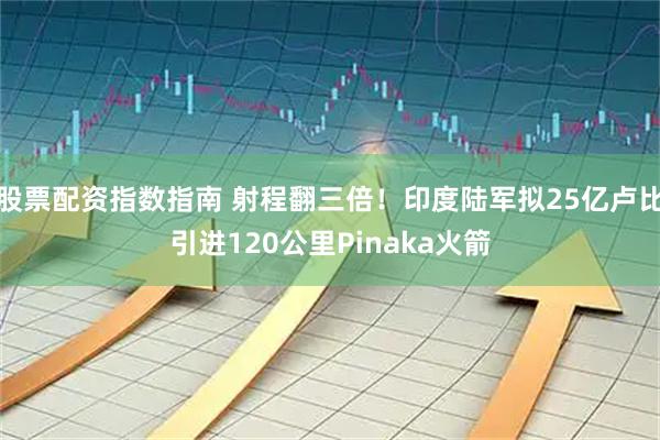 股票配资指数指南 射程翻三倍！印度陆军拟25亿卢比引进120公里Pinaka火箭